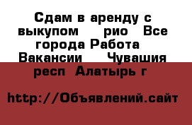 Сдам в аренду с выкупом kia рио - Все города Работа » Вакансии   . Чувашия респ.,Алатырь г.